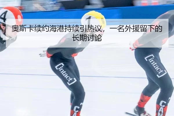 ao-si-ka-xu-yue-hai-gang-chi-xu-yin-re-yi-yi-ming-wai-yuan-liu-xia-de-chang-qi-tao-lun-2-937.jpg