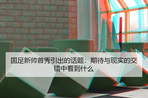 国足新帅首秀引出的话题：期待与现实的交错中看到什么