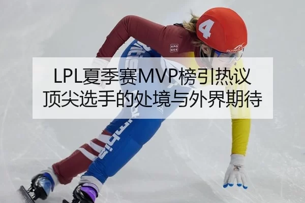 LPL夏季赛MVP榜引热议 顶尖选手的处境与外界期待